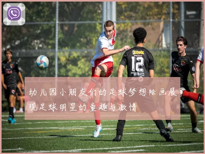 幼儿园小朋友们的足球梦想绘画展现足球明星的童趣与激情