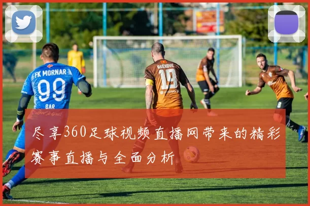 尽享360足球视频直播网带来的精彩赛事直播与全面分析