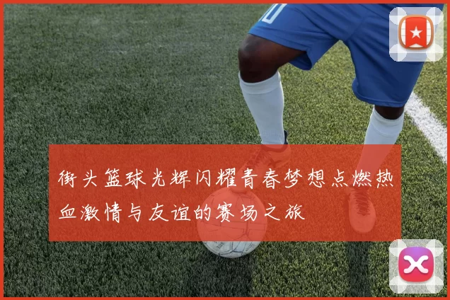 街头篮球光辉闪耀青春梦想点燃热血激情与友谊的赛场之旅