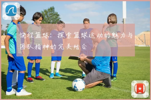 饶程篮球：探索篮球运动的魅力与团队精神的完美结合