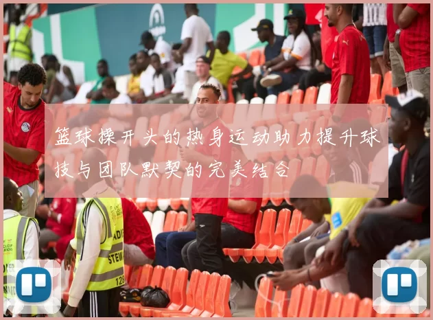 篮球操开头的热身运动助力提升球技与团队默契的完美结合