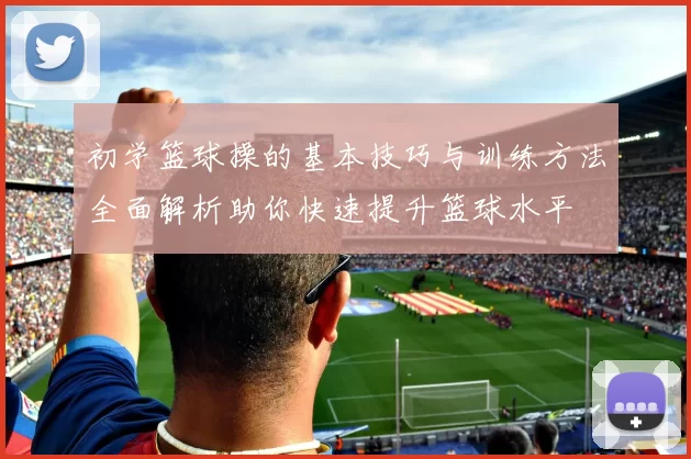 初学篮球操的基本技巧与训练方法全面解析助你快速提升篮球水平