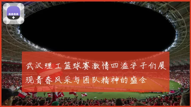 武汉理工篮球赛激情四溢学子们展现青春风采与团队精神的盛会