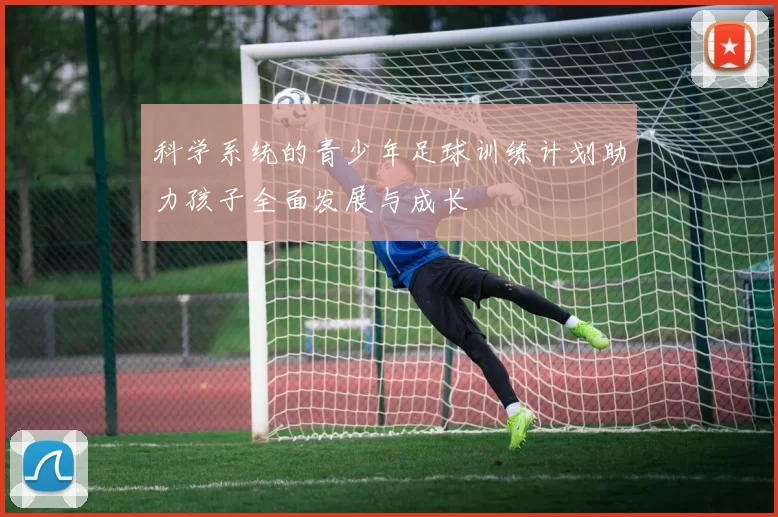 科学系统的青少年足球训练计划助力孩子全面发展与成长